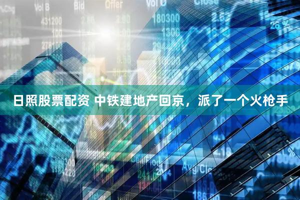 日照股票配资 中铁建地产回京，派了一个火枪手