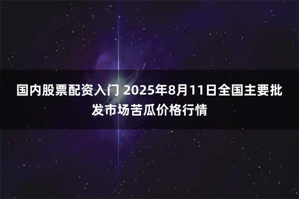 国内股票配资入门 2025年8月11日全国主要批发市场苦瓜价格行情