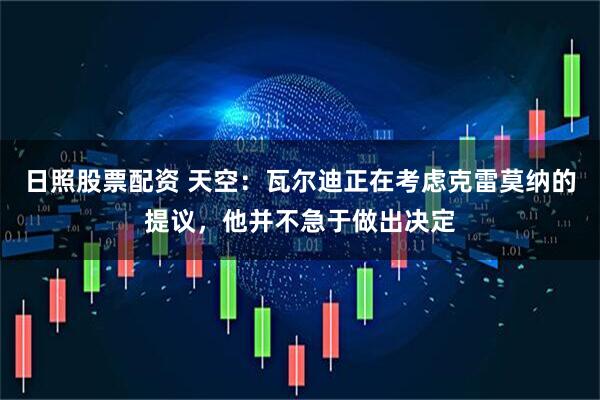 日照股票配资 天空：瓦尔迪正在考虑克雷莫纳的提议，他并不急于做出决定