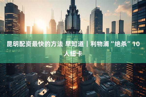 昆明配资最快的方法 早知道｜利物浦“绝杀”10人纽卡