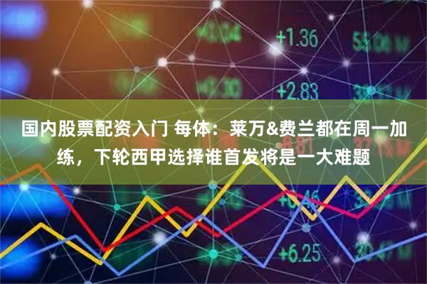国内股票配资入门 每体:莱万&费兰都在周一加练,下轮西甲选择谁首发将是一大难题