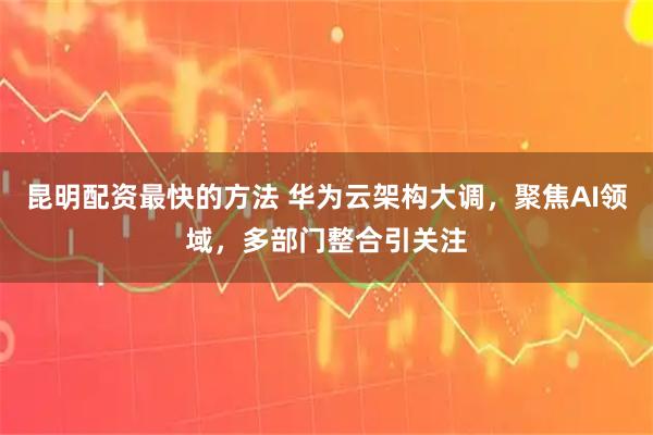 昆明配资最快的方法 华为云架构大调，聚焦AI领域，多部门整合引关注