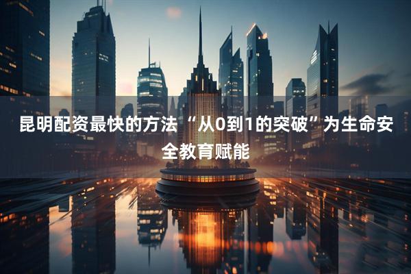 昆明配资最快的方法 “从0到1的突破”为生命安全教育赋能