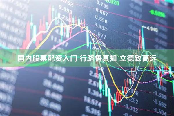 国内股票配资入门 行路悟真知 立德致高远