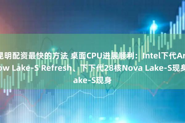 昆明配资最快的方法 桌面CPU进展顺利：Intel下代Arrow Lake-S Refresh、下下代28核Nova Lake-S现身