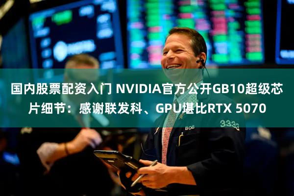 国内股票配资入门 NVIDIA官方公开GB10超级芯片细节：感谢联发科、GPU堪比RTX 5070