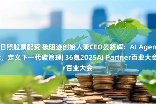 日照股票配资 碳阻迹创始人兼CEO晏路辉：AI Agent，定义下一代碳管理| 36氪2025AI Partner百业大会