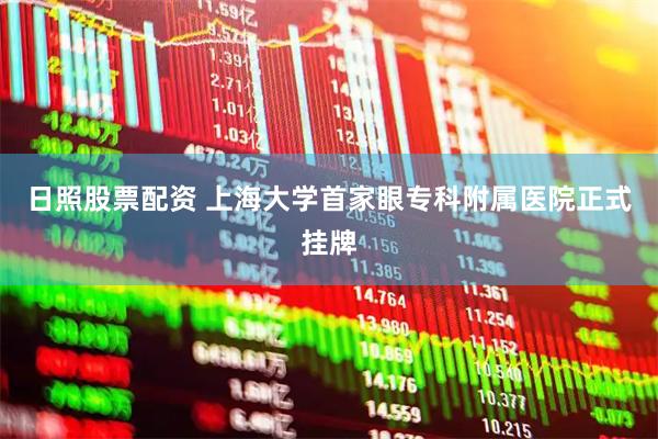 日照股票配资 上海大学首家眼专科附属医院正式挂牌