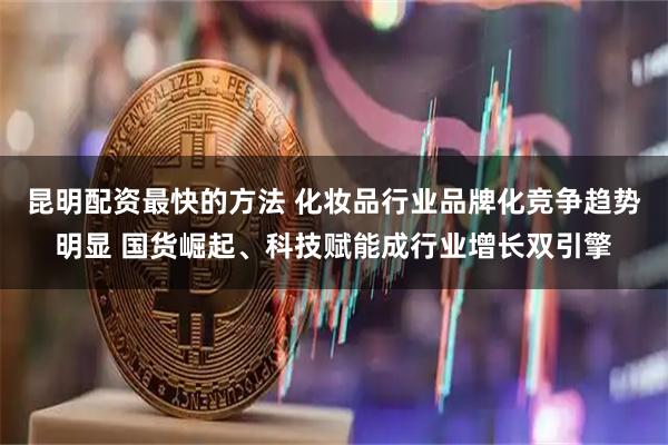 昆明配资最快的方法 化妆品行业品牌化竞争趋势明显 国货崛起、科技赋能成行业增长双引擎