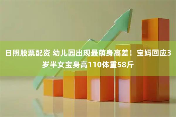 日照股票配资 幼儿园出现最萌身高差！宝妈回应3岁半女宝身高110体重58斤