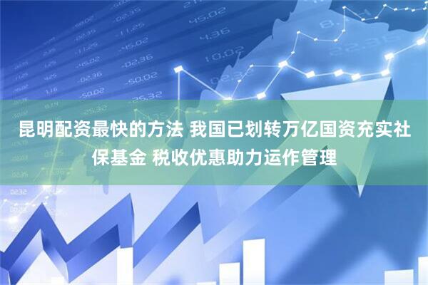 昆明配资最快的方法 我国已划转万亿国资充实社保基金 税收优惠助力运作管理