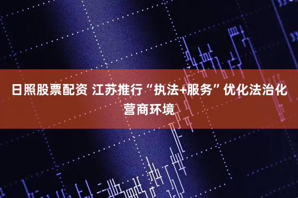 日照股票配资 江苏推行“执法+服务”优化法治化营商环境