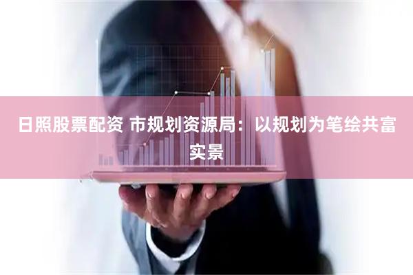 日照股票配资 市规划资源局：以规划为笔绘共富实景