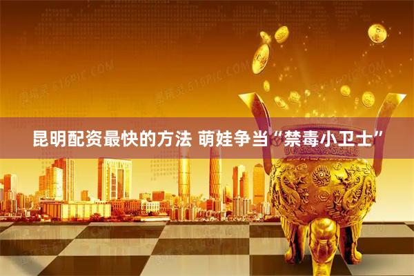 昆明配资最快的方法 萌娃争当“禁毒小卫士”