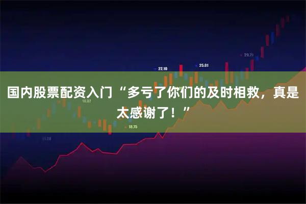 国内股票配资入门 “多亏了你们的及时相救，真是太感谢了！”