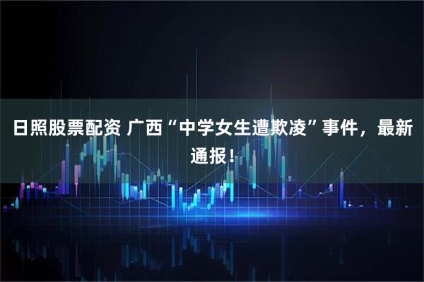 日照股票配资 广西“中学女生遭欺凌”事件，最新通报！