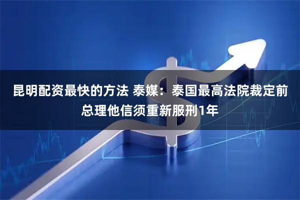 昆明配资最快的方法 泰媒：泰国最高法院裁定前总理他信须重新服刑1年
