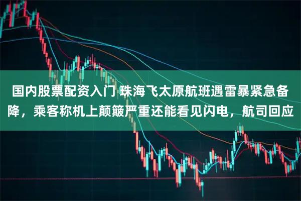 国内股票配资入门 珠海飞太原航班遇雷暴紧急备降，乘客称机上颠簸严重还能看见闪电，航司回应