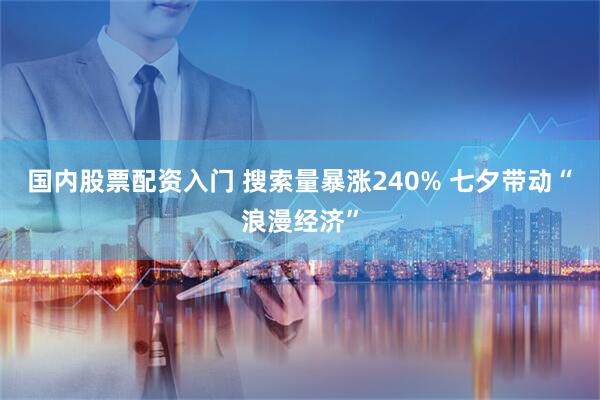国内股票配资入门 搜索量暴涨240% 七夕带动“浪漫经济”