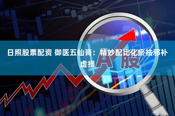 日照股票配资 御医五仙膏：精妙配比化瘀祛邪补虚损