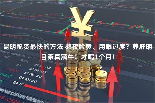昆明配资最快的方法 熬夜脸黄、用眼过度？养肝明目茶真滴牛！才喝1个月！