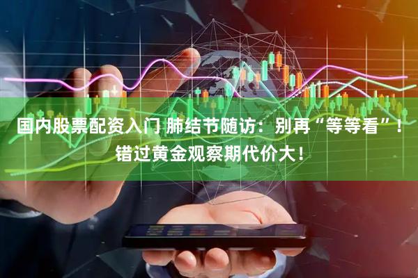 国内股票配资入门 肺结节随访：别再“等等看”！错过黄金观察期代价大！
