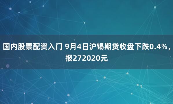 国内股票配资入门 9月4日沪锡期货收盘下跌0.4%，报272020元