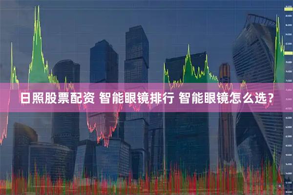 日照股票配资 智能眼镜排行 智能眼镜怎么选？