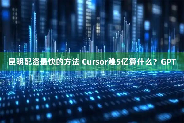 昆明配资最快的方法 Cursor赚5亿算什么？GPT