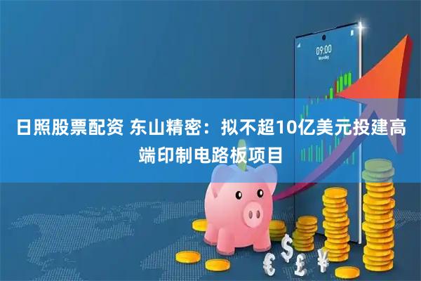 日照股票配资 东山精密：拟不超10亿美元投建高端印制电路板项目
