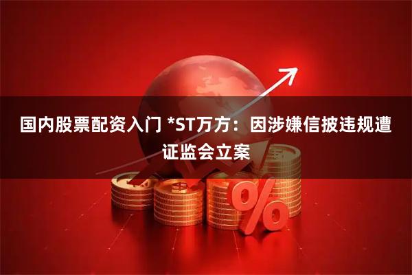 国内股票配资入门 *ST万方：因涉嫌信披违规遭证监会立案