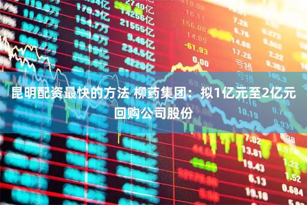 昆明配资最快的方法 柳药集团：拟1亿元至2亿元回购公司股份