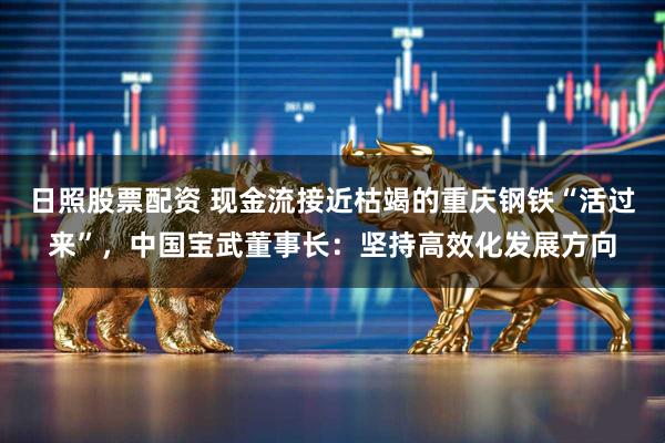 日照股票配资 现金流接近枯竭的重庆钢铁“活过来”，中国宝武董事长：坚持高效化发展方向