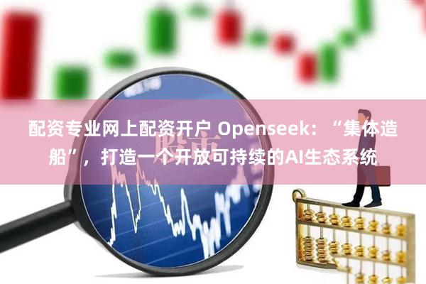 配资专业网上配资开户 Openseek：“集体造船”，打造一个开放可持续的AI生态系统