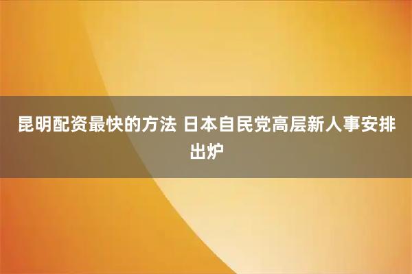 昆明配资最快的方法 日本自民党高层新人事安排出炉