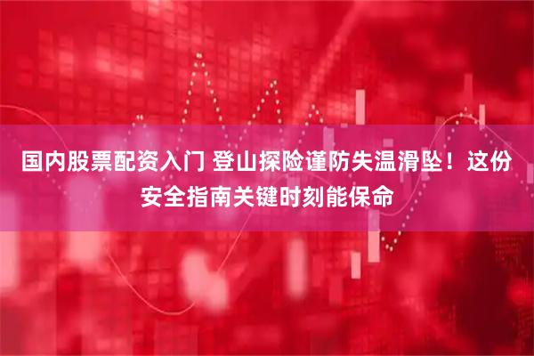 国内股票配资入门 登山探险谨防失温滑坠！这份安全指南关键时刻能保命