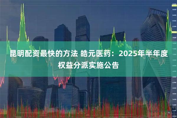 昆明配资最快的方法 皓元医药：2025年半年度权益分派实施公告