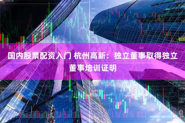 国内股票配资入门 杭州高新：独立董事取得独立董事培训证明