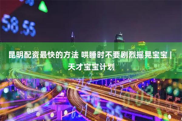 昆明配资最快的方法 哄睡时不要剧烈摇晃宝宝 | 天才宝宝计划