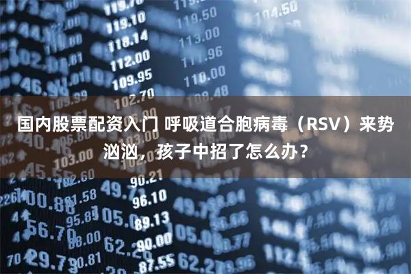 国内股票配资入门 呼吸道合胞病毒（RSV）来势汹汹，孩子中招了怎么办？
