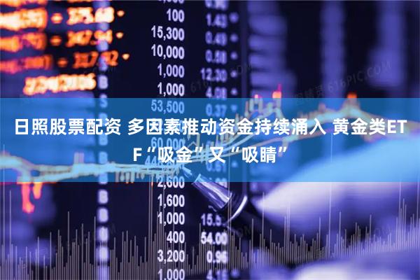 日照股票配资 多因素推动资金持续涌入 黄金类ETF“吸金”又“吸睛”