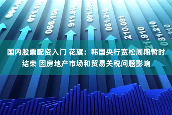 国内股票配资入门 花旗：韩国央行宽松周期暂时结束 因房地产市场和贸易关税问题影响