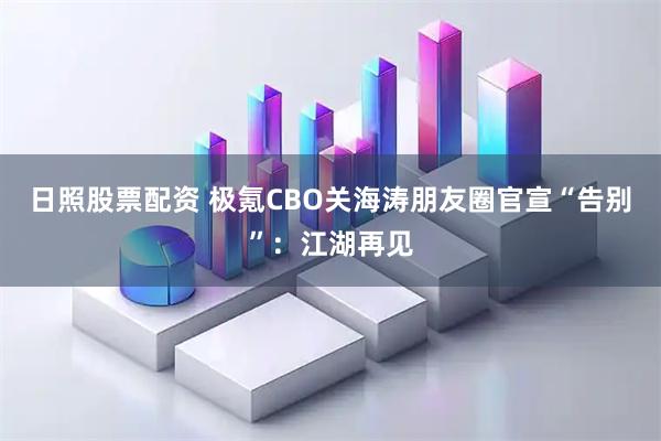 日照股票配资 极氪CBO关海涛朋友圈官宣“告别”：江湖再见
