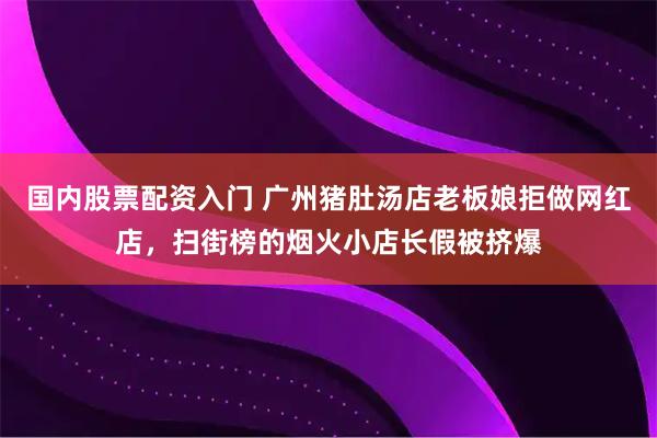 国内股票配资入门 广州猪肚汤店老板娘拒做网红店，扫街榜的烟火小店长假被挤爆