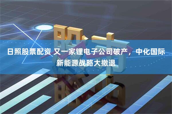 日照股票配资 又一家锂电子公司破产，中化国际新能源战略大撤退