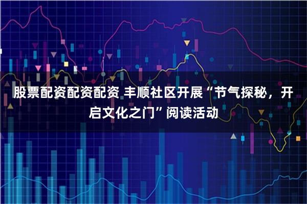 股票配资配资配资 丰顺社区开展“节气探秘，开启文化之门”阅读活动