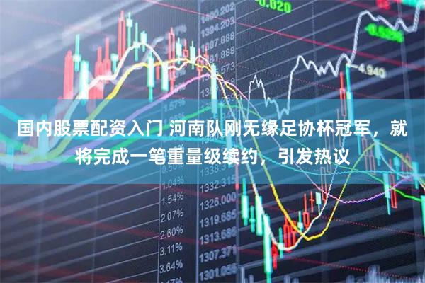 国内股票配资入门 河南队刚无缘足协杯冠军，就将完成一笔重量级续约，引发热议