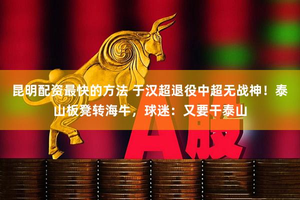 昆明配资最快的方法 于汉超退役中超无战神！泰山板凳转海牛，球迷：又要干泰山