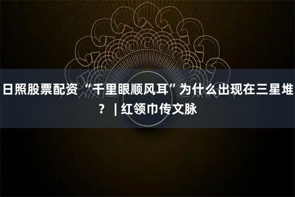 日照股票配资 “千里眼顺风耳”为什么出现在三星堆？ | 红领巾传文脉