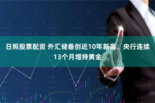 日照股票配资 外汇储备创近10年新高，央行连续13个月增持黄金